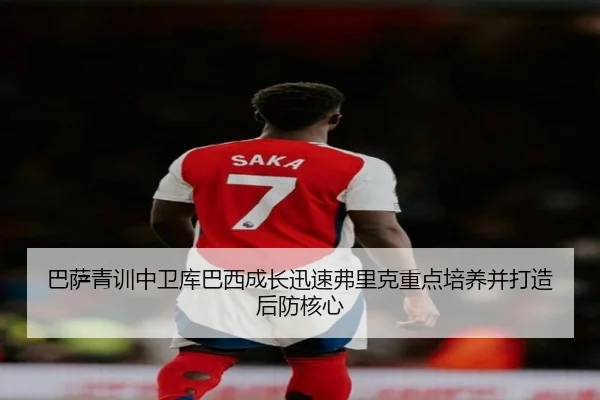 巴萨青训中卫库巴西成长迅速弗里克重点培养并打造后防核心